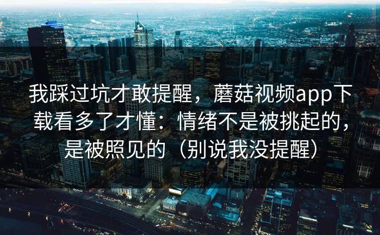 我踩过坑才敢提醒，蘑菇视频app下载看多了才懂：情绪不是被挑起的，是被照见的（别说我没提醒）  第1张