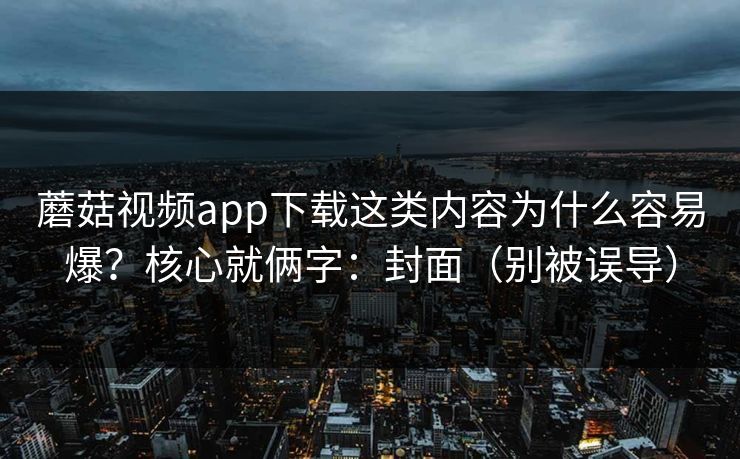 蘑菇视频app下载这类内容为什么容易爆？核心就俩字：封面（别被误导）  第1张