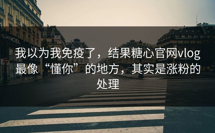 我以为我免疫了，结果糖心官网vlog最像“懂你”的地方，其实是涨粉的处理