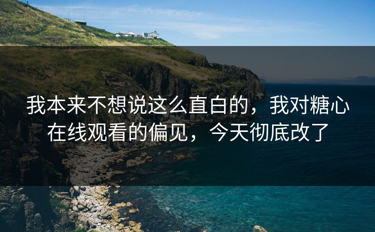 我本来不想说这么直白的，我对糖心在线观看的偏见，今天彻底改了