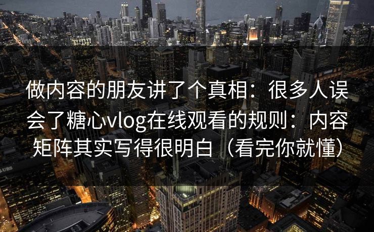 做内容的朋友讲了个真相：很多人误会了糖心vlog在线观看的规则：内容矩阵其实写得很明白（看完你就懂）