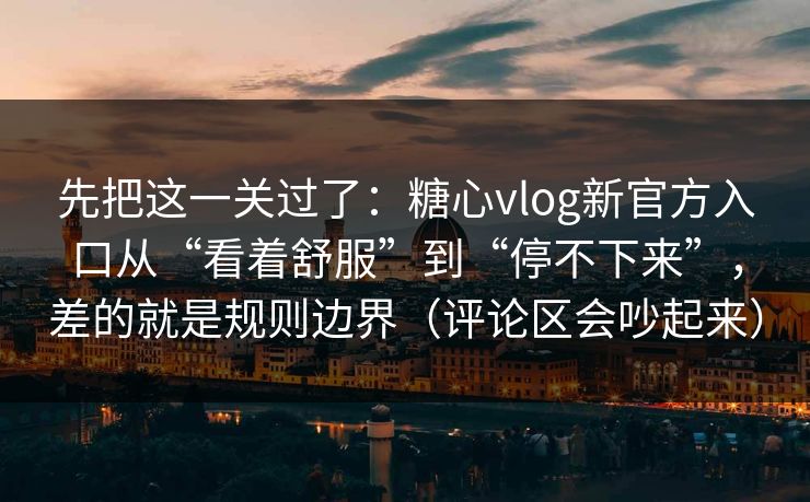 先把这一关过了：糖心vlog新官方入口从“看着舒服”到“停不下来”，差的就是规则边界（评论区会吵起来）