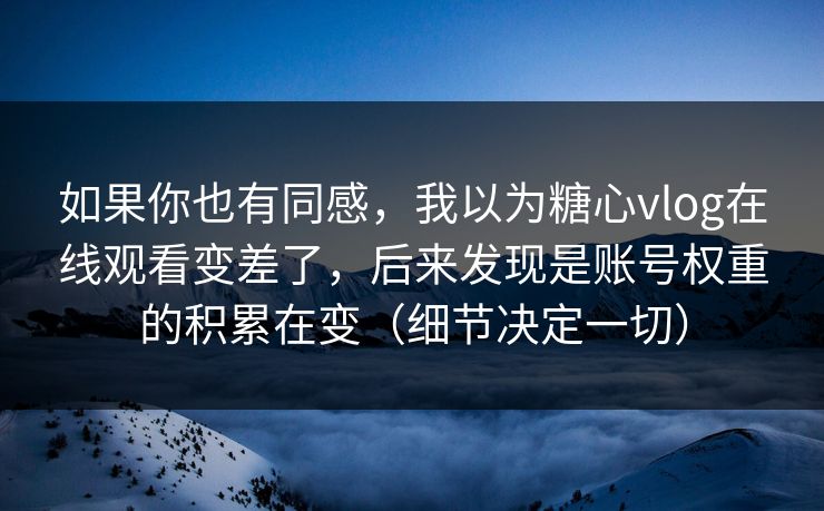如果你也有同感，我以为糖心vlog在线观看变差了，后来发现是账号权重的积累在变（细节决定一切）