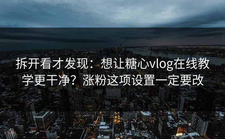 拆开看才发现：想让糖心vlog在线教学更干净？涨粉这项设置一定要改