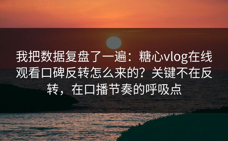 我把数据复盘了一遍：糖心vlog在线观看口碑反转怎么来的？关键不在反转，在口播节奏的呼吸点