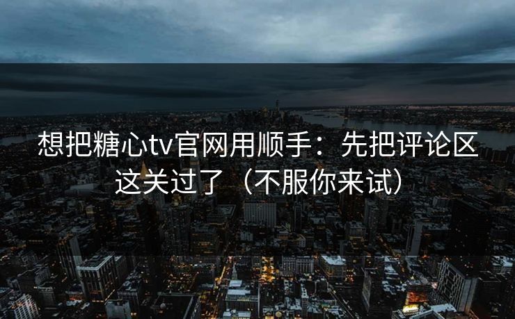 想把糖心tv官网用顺手：先把评论区这关过了（不服你来试）