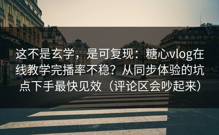 这不是玄学，是可复现：糖心vlog在线教学完播率不稳？从同步体验的坑点下手最快见效（评论区会吵起来）