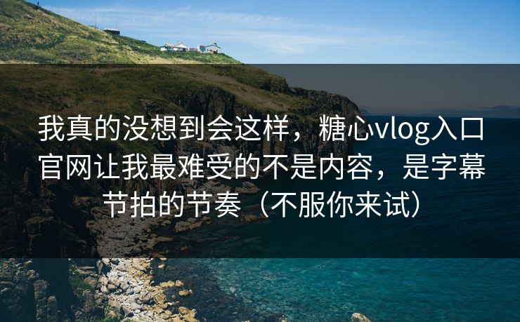 我真的没想到会这样，糖心vlog入口官网让我最难受的不是内容，是字幕节拍的节奏（不服你来试）