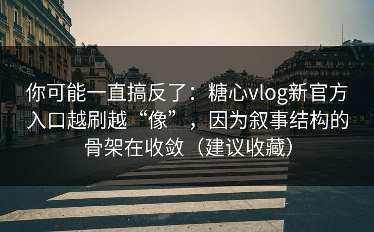 你可能一直搞反了：糖心vlog新官方入口越刷越“像”，因为叙事结构的骨架在收敛（建议收藏）