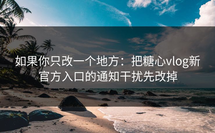 如果你只改一个地方：把糖心vlog新官方入口的通知干扰先改掉