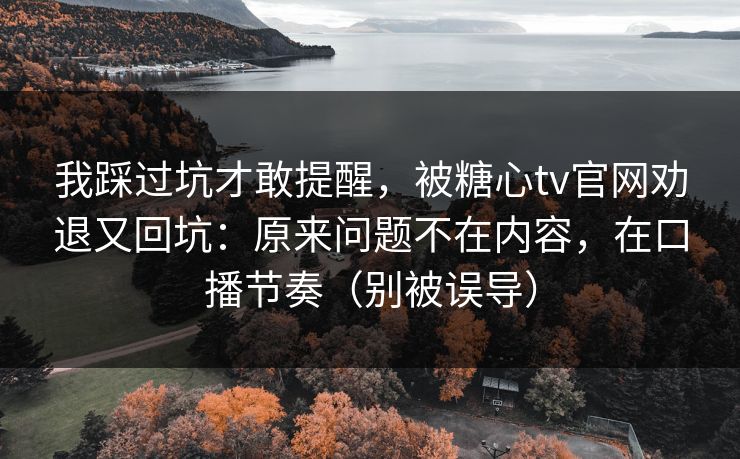 我踩过坑才敢提醒，被糖心tv官网劝退又回坑：原来问题不在内容，在口播节奏（别被误导）