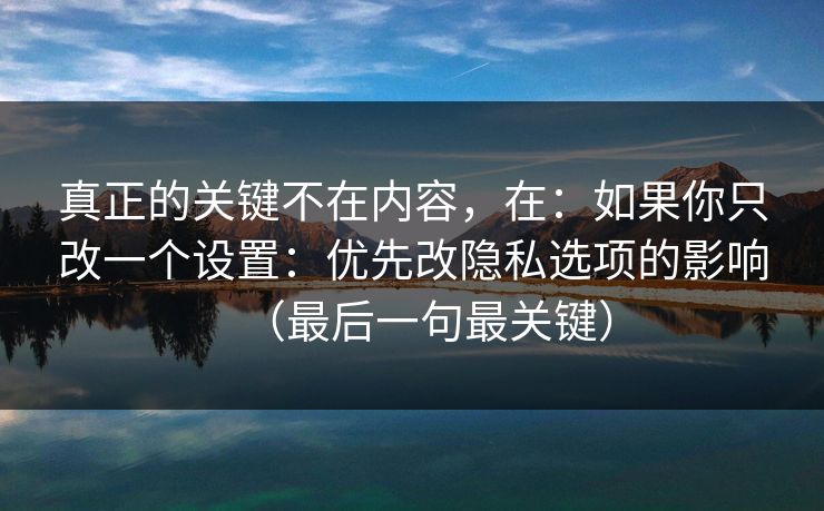 真正的关键不在内容，在：如果你只改一个设置：优先改隐私选项的影响（最后一句最关键）