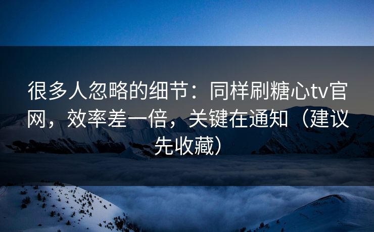 很多人忽略的细节：同样刷糖心tv官网，效率差一倍，关键在通知（建议先收藏）  第1张