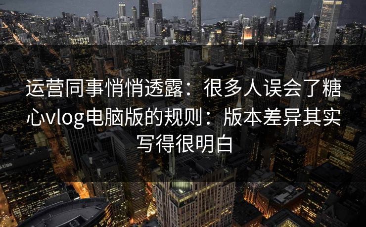 运营同事悄悄透露：很多人误会了糖心vlog电脑版的规则：版本差异其实写得很明白