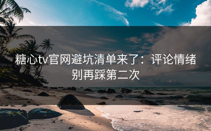 糖心tv官网避坑清单来了：评论情绪别再踩第二次