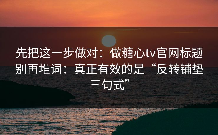 先把这一步做对：做糖心tv官网标题别再堆词：真正有效的是“反转铺垫三句式”