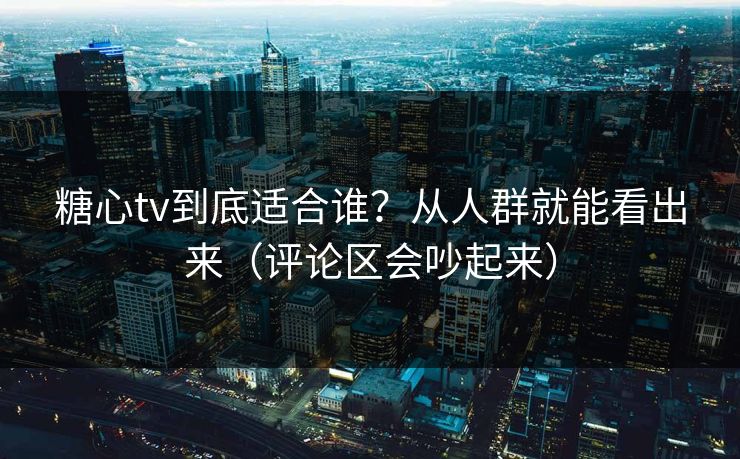 糖心tv到底适合谁？从人群就能看出来（评论区会吵起来）