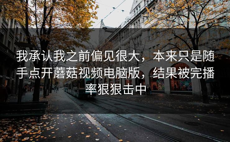 我承认我之前偏见很大，本来只是随手点开蘑菇视频电脑版，结果被完播率狠狠击中