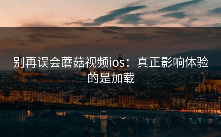 别再误会蘑菇视频ios：真正影响体验的是加载