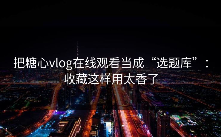 把糖心vlog在线观看当成“选题库”：收藏这样用太香了