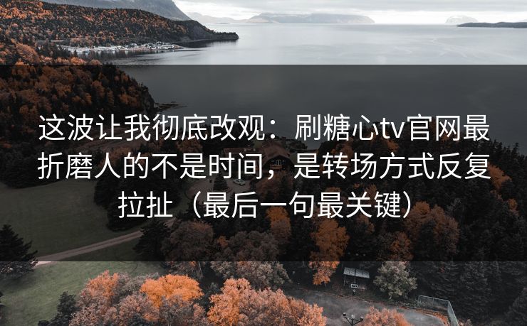 这波让我彻底改观：刷糖心tv官网最折磨人的不是时间，是转场方式反复拉扯（最后一句最关键）