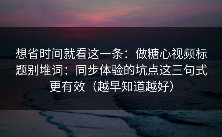 想省时间就看这一条：做糖心视频标题别堆词：同步体验的坑点这三句式更有效（越早知道越好）