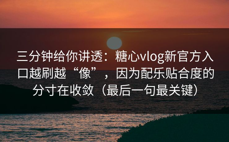 三分钟给你讲透：糖心vlog新官方入口越刷越“像”，因为配乐贴合度的分寸在收敛（最后一句最关键）