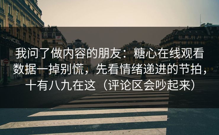 我问了做内容的朋友：糖心在线观看数据一掉别慌，先看情绪递进的节拍，十有八九在这（评论区会吵起来）