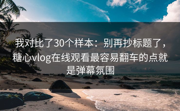 我对比了30个样本：别再抄标题了，糖心vlog在线观看最容易翻车的点就是弹幕氛围