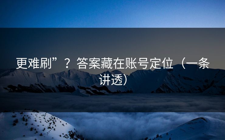 更难刷”？答案藏在账号定位（一条讲透）