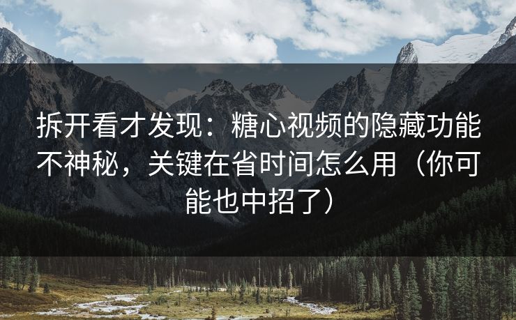 拆开看才发现：糖心视频的隐藏功能不神秘，关键在省时间怎么用（你可能也中招了）