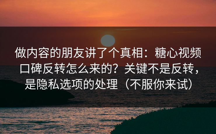 做内容的朋友讲了个真相：糖心视频口碑反转怎么来的？关键不是反转，是隐私选项的处理（不服你来试）