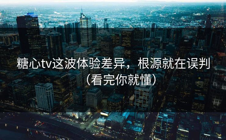 糖心tv这波体验差异，根源就在误判（看完你就懂）