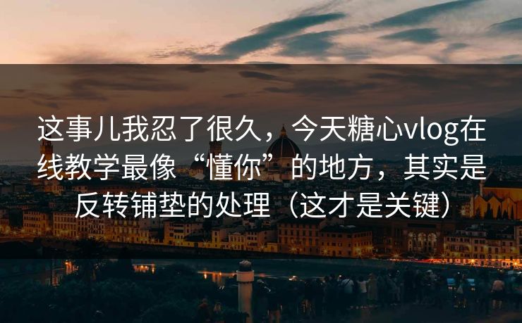 这事儿我忍了很久，今天糖心vlog在线教学最像“懂你”的地方，其实是反转铺垫的处理（这才是关键）