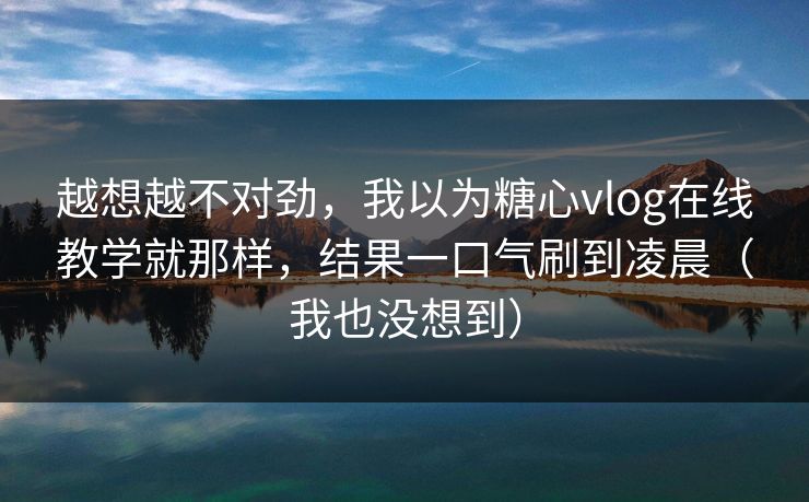 越想越不对劲，我以为糖心vlog在线教学就那样，结果一口气刷到凌晨（我也没想到）