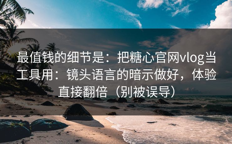 最值钱的细节是：把糖心官网vlog当工具用：镜头语言的暗示做好，体验直接翻倍（别被误导）