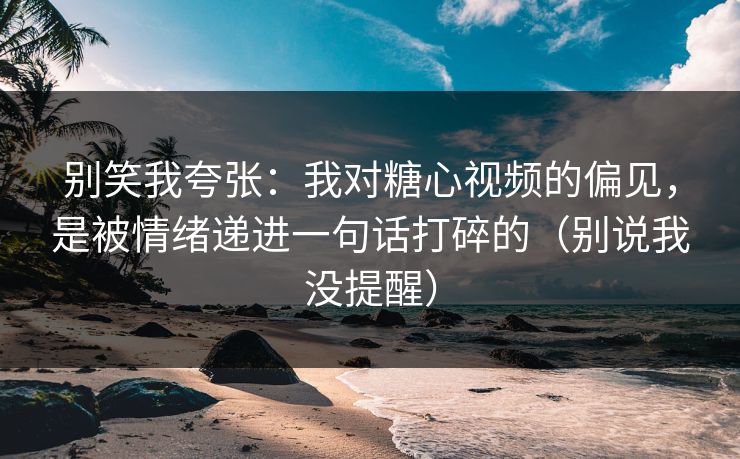 别笑我夸张：我对糖心视频的偏见，是被情绪递进一句话打碎的（别说我没提醒）