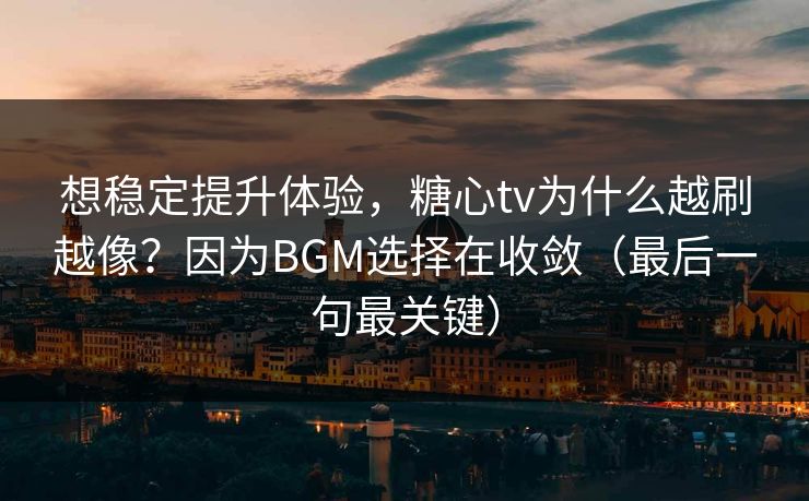 想稳定提升体验，糖心tv为什么越刷越像？因为BGM选择在收敛（最后一句最关键）