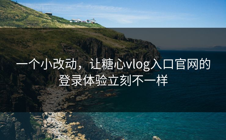 一个小改动，让糖心vlog入口官网的登录体验立刻不一样  第1张