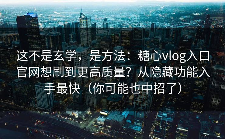 这不是玄学，是方法：糖心vlog入口官网想刷到更高质量？从隐藏功能入手最快（你可能也中招了）