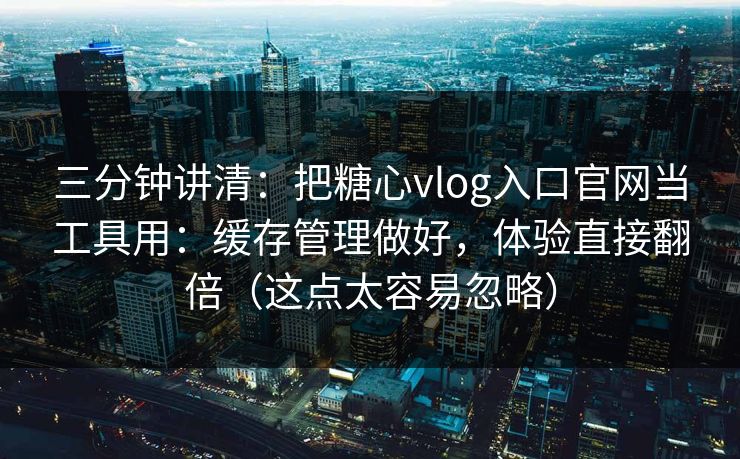 三分钟讲清：把糖心vlog入口官网当工具用：缓存管理做好，体验直接翻倍（这点太容易忽略）