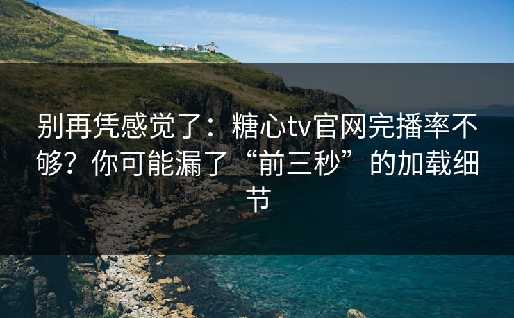 别再凭感觉了：糖心tv官网完播率不够？你可能漏了“前三秒”的加载细节