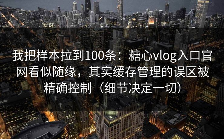 我把样本拉到100条：糖心vlog入口官网看似随缘，其实缓存管理的误区被精确控制（细节决定一切）  第1张