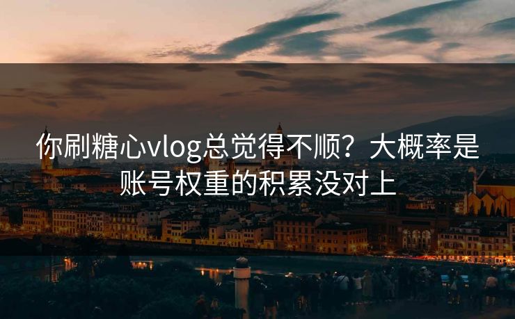 你刷糖心vlog总觉得不顺？大概率是账号权重的积累没对上  第1张