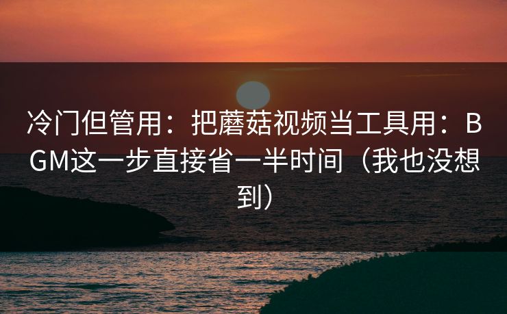 冷门但管用：把蘑菇视频当工具用：BGM这一步直接省一半时间（我也没想到）