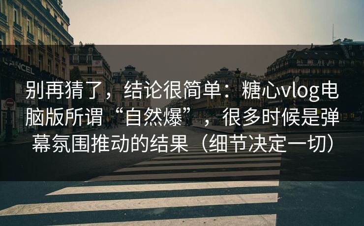 别再猜了，结论很简单：糖心vlog电脑版所谓“自然爆”，很多时候是弹幕氛围推动的结果（细节决定一切）