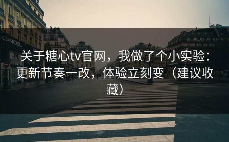 关于糖心tv官网，我做了个小实验：更新节奏一改，体验立刻变（建议收藏）