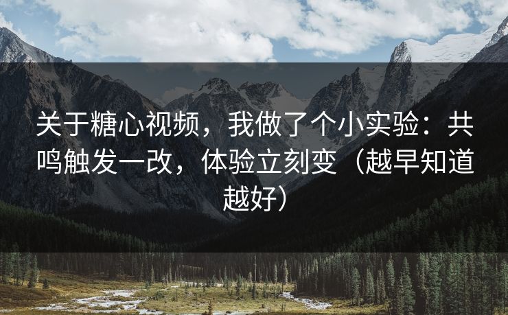 关于糖心视频，我做了个小实验：共鸣触发一改，体验立刻变（越早知道越好）