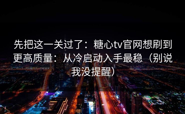 先把这一关过了：糖心tv官网想刷到更高质量：从冷启动入手最稳（别说我没提醒）