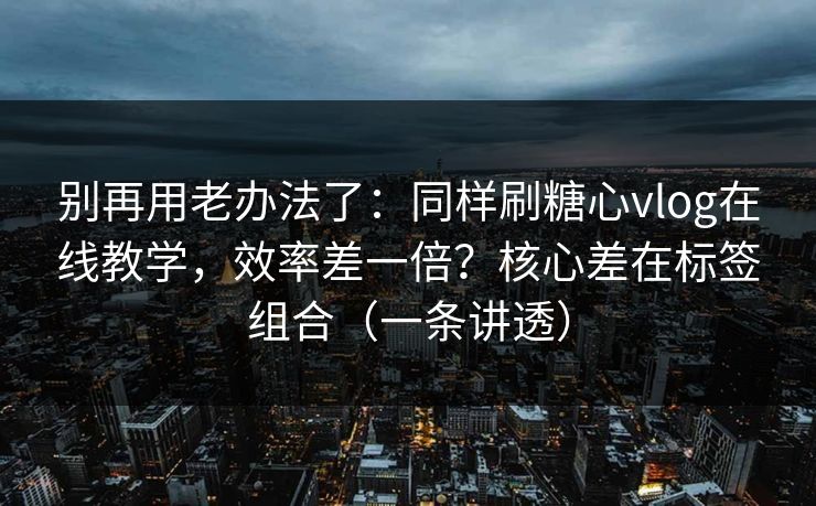 别再用老办法了：同样刷糖心vlog在线教学，效率差一倍？核心差在标签组合（一条讲透）